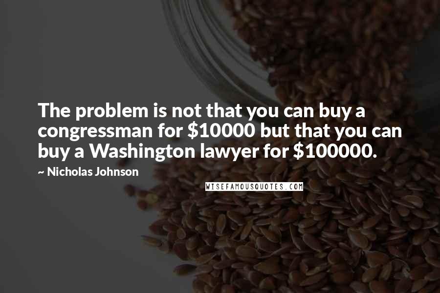 Nicholas Johnson quotes: The problem is not that you can buy a congressman for $10000 but that you can buy a Washington lawyer for $100000.