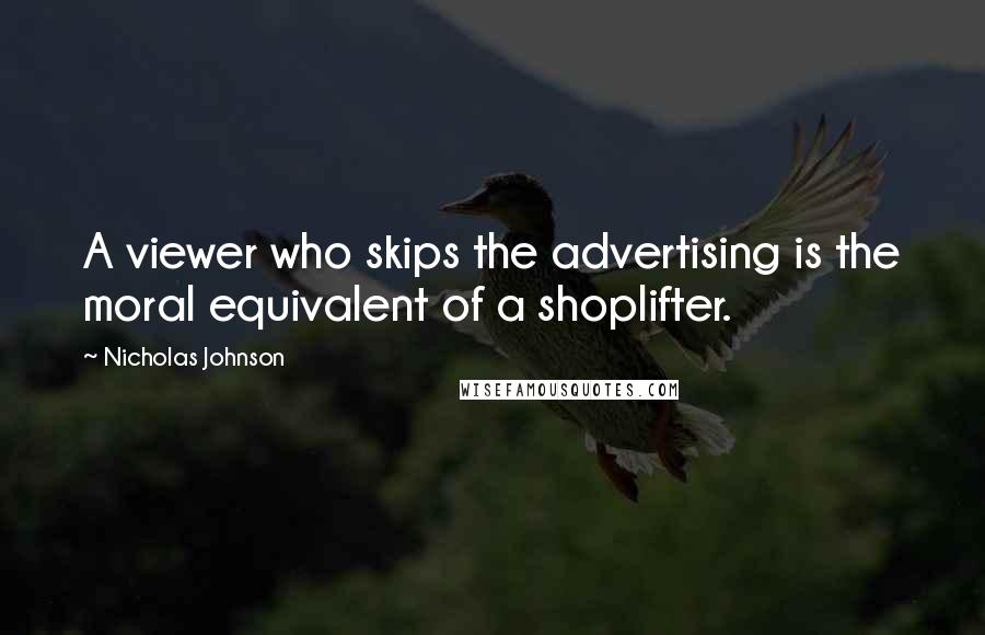 Nicholas Johnson quotes: A viewer who skips the advertising is the moral equivalent of a shoplifter.