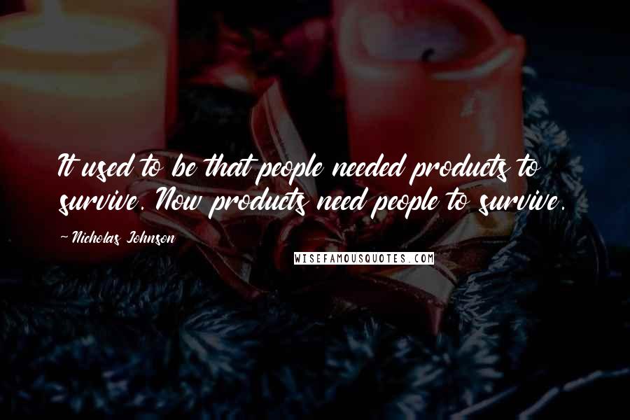 Nicholas Johnson quotes: It used to be that people needed products to survive. Now products need people to survive.