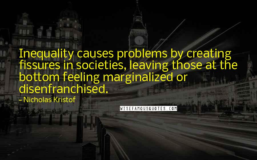 Nicholas Kristof quotes: Inequality causes problems by creating fissures in societies, leaving those at the bottom feeling marginalized or disenfranchised.