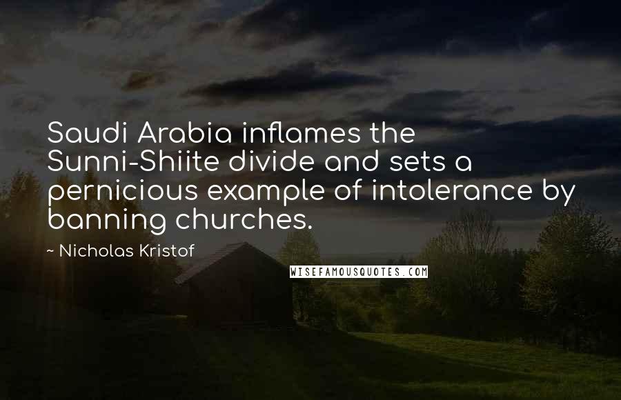 Nicholas Kristof quotes: Saudi Arabia inflames the Sunni-Shiite divide and sets a pernicious example of intolerance by banning churches.