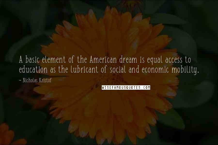 Nicholas Kristof quotes: A basic element of the American dream is equal access to education as the lubricant of social and economic mobility.