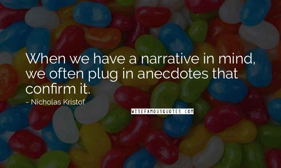 Nicholas Kristof quotes: When we have a narrative in mind, we often plug in anecdotes that confirm it.