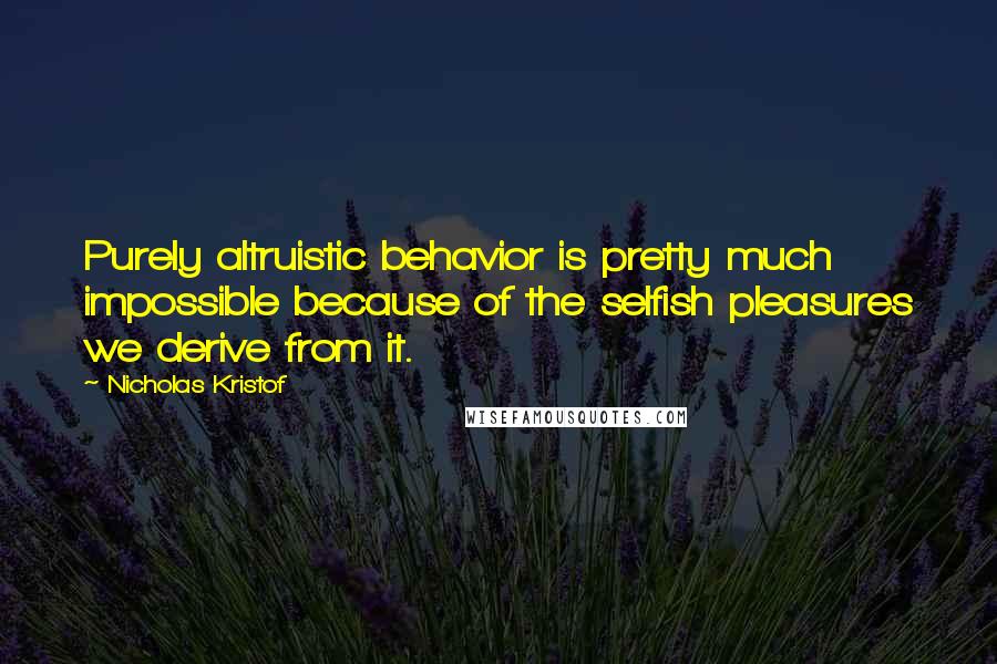 Nicholas Kristof quotes: Purely altruistic behavior is pretty much impossible because of the selfish pleasures we derive from it.