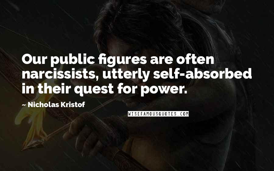 Nicholas Kristof quotes: Our public figures are often narcissists, utterly self-absorbed in their quest for power.