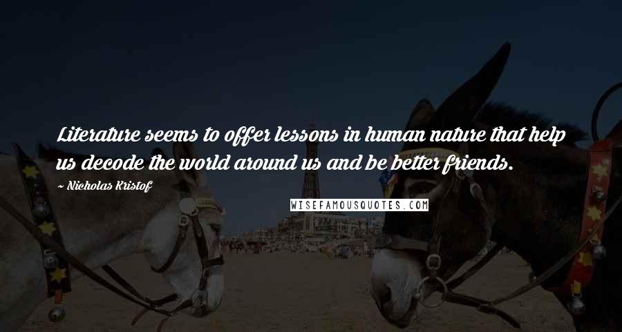 Nicholas Kristof quotes: Literature seems to offer lessons in human nature that help us decode the world around us and be better friends.