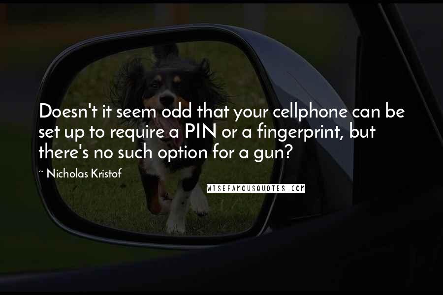 Nicholas Kristof quotes: Doesn't it seem odd that your cellphone can be set up to require a PIN or a fingerprint, but there's no such option for a gun?