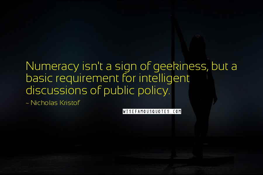 Nicholas Kristof quotes: Numeracy isn't a sign of geekiness, but a basic requirement for intelligent discussions of public policy.