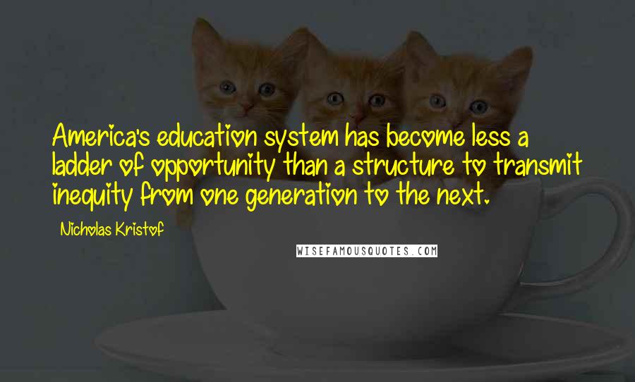 Nicholas Kristof quotes: America's education system has become less a ladder of opportunity than a structure to transmit inequity from one generation to the next.