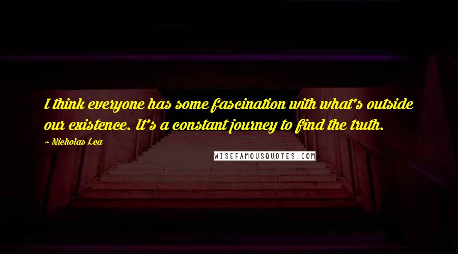 Nicholas Lea quotes: I think everyone has some fascination with what's outside our existence. It's a constant journey to find the truth.