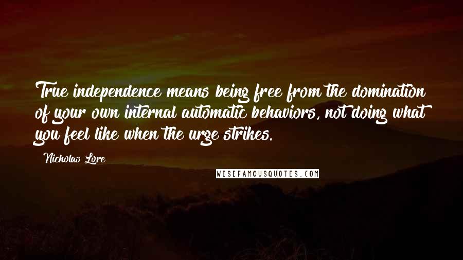 Nicholas Lore quotes: True independence means being free from the domination of your own internal automatic behaviors, not doing what you feel like when the urge strikes.