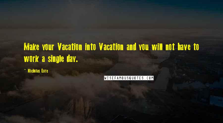 Nicholas Lore quotes: Make your Vacation into Vacation and you will not have to work a single day.