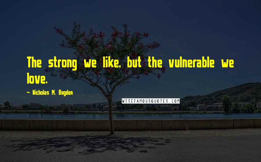 Nicholas M. Bugden quotes: The strong we like, but the vulnerable we love.