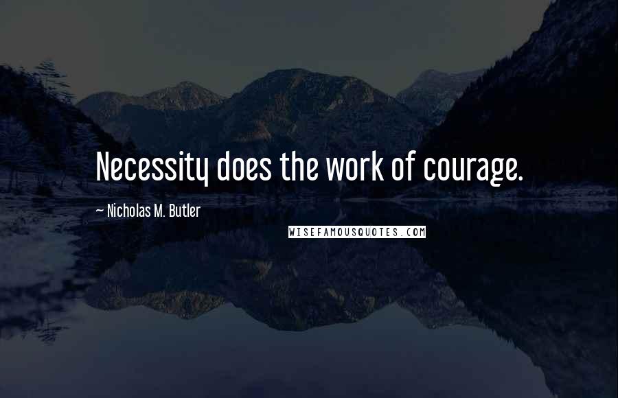 Nicholas M. Butler quotes: Necessity does the work of courage.