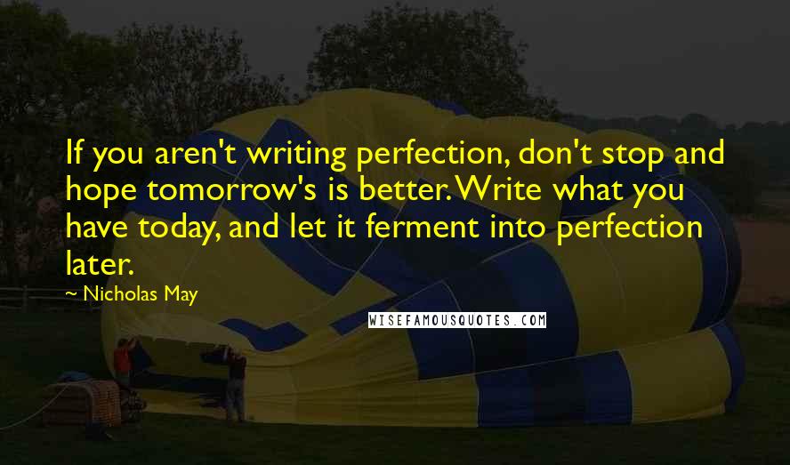 Nicholas May quotes: If you aren't writing perfection, don't stop and hope tomorrow's is better. Write what you have today, and let it ferment into perfection later.