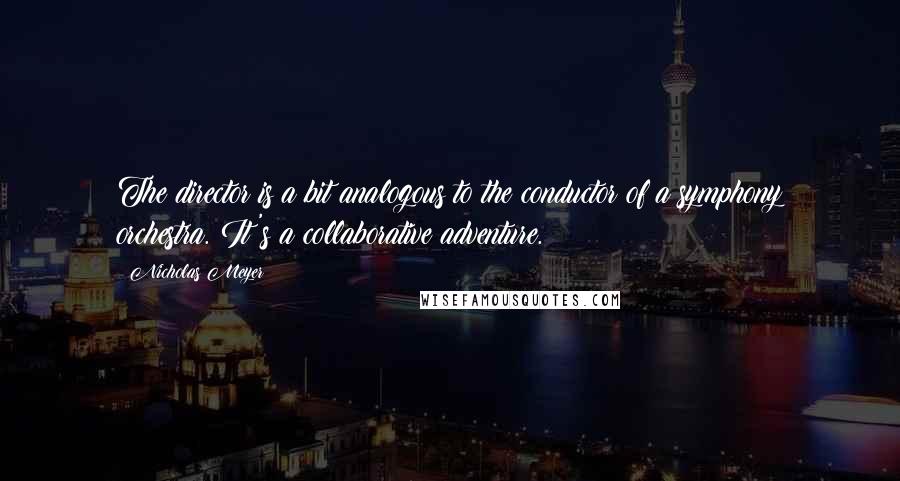 Nicholas Meyer quotes: The director is a bit analogous to the conductor of a symphony orchestra. It's a collaborative adventure.