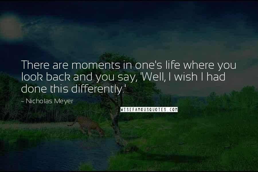 Nicholas Meyer quotes: There are moments in one's life where you look back and you say, 'Well, I wish I had done this differently.' Nicholas Meyer quotes: There are moments in one's life where you look back and you say, 'Well, I wish I had done this differently.'