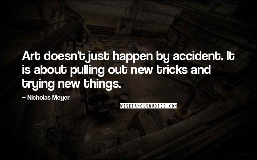 Nicholas Meyer quotes: Art doesn't just happen by accident. It is about pulling out new tricks and trying new things.