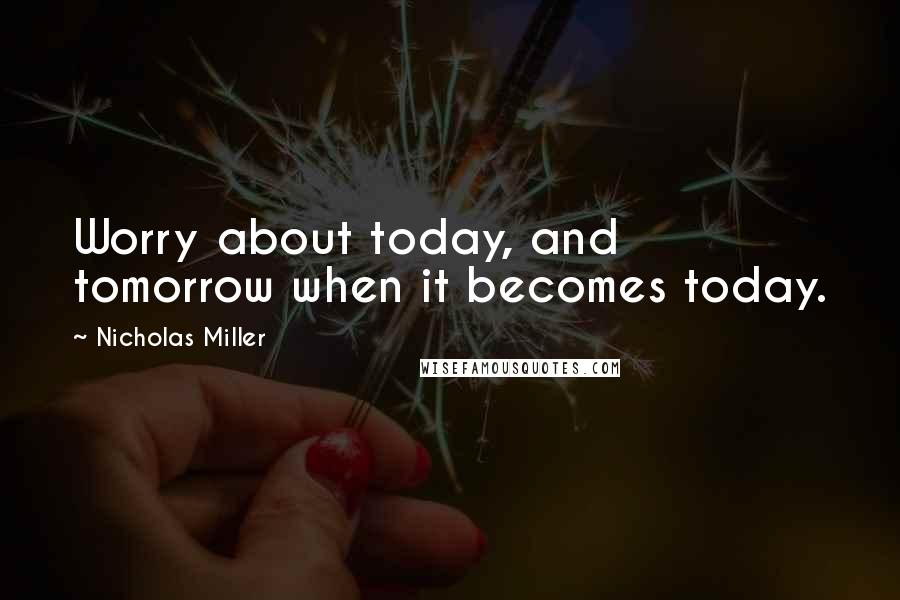 Nicholas Miller quotes: Worry about today, and tomorrow when it becomes today.