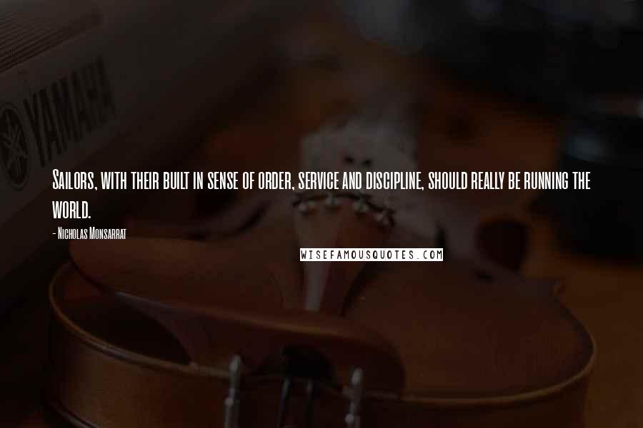 Nicholas Monsarrat quotes: Sailors, with their built in sense of order, service and discipline, should really be running the world.