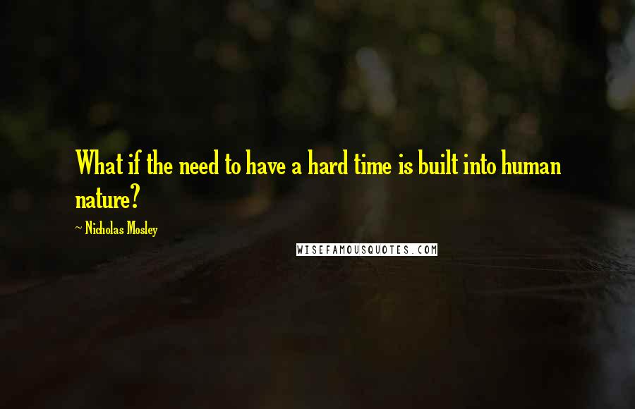 Nicholas Mosley quotes: What if the need to have a hard time is built into human nature?