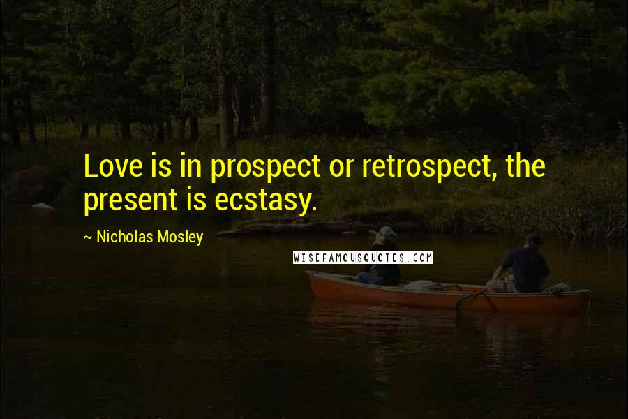 Nicholas Mosley quotes: Love is in prospect or retrospect, the present is ecstasy.