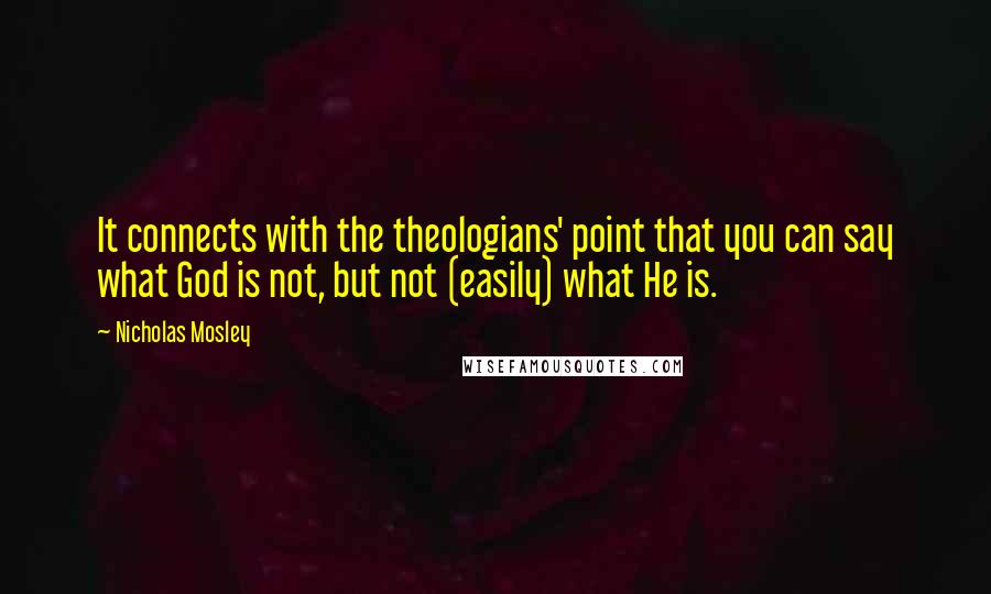 Nicholas Mosley quotes: It connects with the theologians' point that you can say what God is not, but not (easily) what He is.