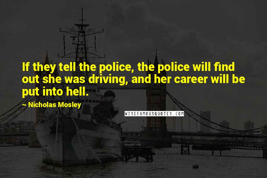 Nicholas Mosley quotes: If they tell the police, the police will find out she was driving, and her career will be put into hell.