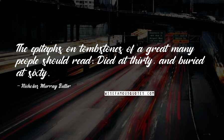 Nicholas Murray Butler quotes: The epitaphs on tombstones of a great many people should read: Died at thirty, and buried at sixty.