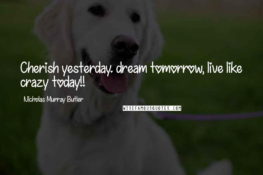 Nicholas Murray Butler quotes: Cherish yesterday. dream tomorrow, live like crazy today!!