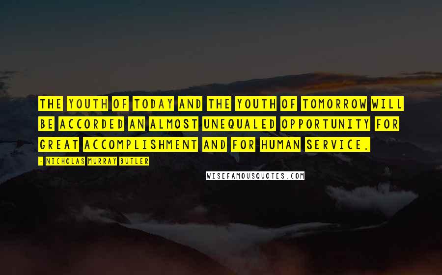 Nicholas Murray Butler quotes: The youth of today and the youth of tomorrow will be accorded an almost unequaled opportunity for great accomplishment and for human service. Nicholas Murray Butler quotes: The youth of today and the youth of tomorrow will be accorded an almost unequaled opportunity for great accomplishment and for human service.