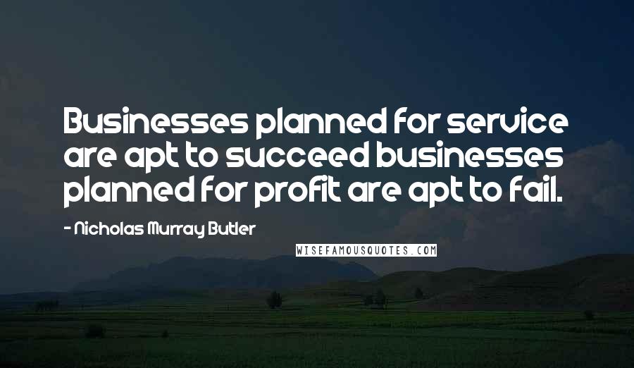 Nicholas Murray Butler quotes: Businesses planned for service are apt to succeed businesses planned for profit are apt to fail.