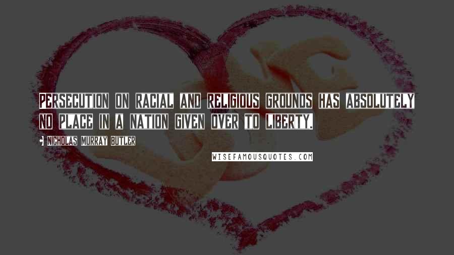 Nicholas Murray Butler quotes: Persecution on racial and religious grounds has absolutely no place in a nation given over to liberty. Nicholas Murray Butler quotes: Persecution on racial and religious grounds has absolutely no place in a nation given over to liberty.