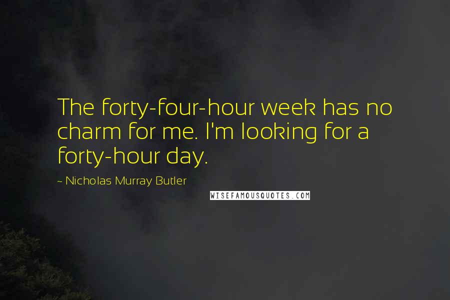 Nicholas Murray Butler quotes: The forty-four-hour week has no charm for me. I'm looking for a forty-hour day.