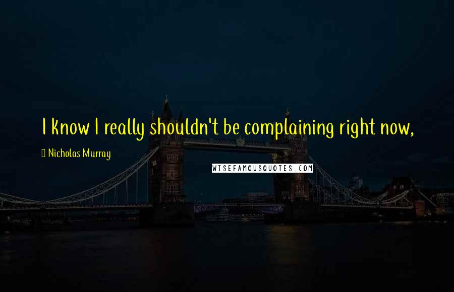 Nicholas Murray quotes: I know I really shouldn't be complaining right now,