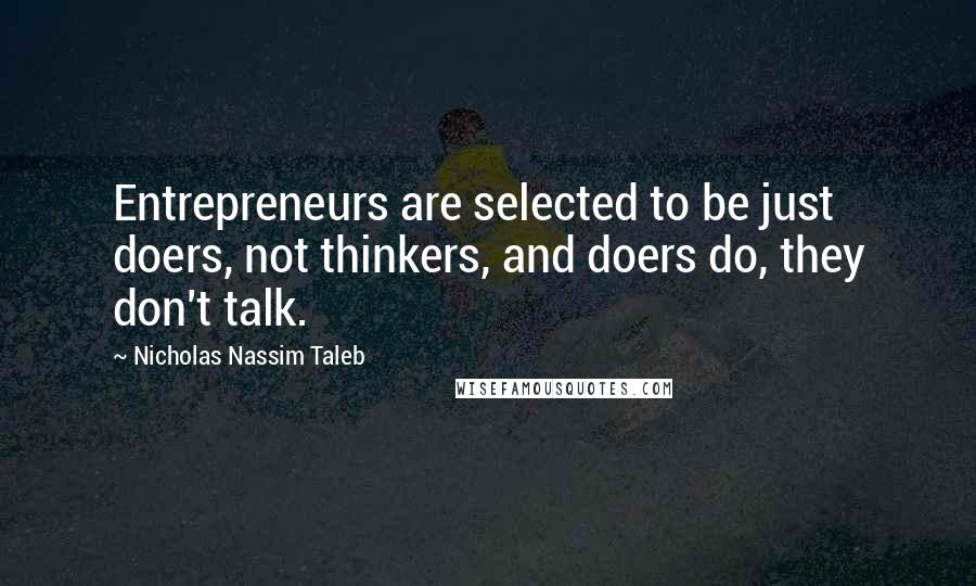 Nicholas Nassim Taleb quotes: Entrepreneurs are selected to be just doers, not thinkers, and doers do, they don't talk.