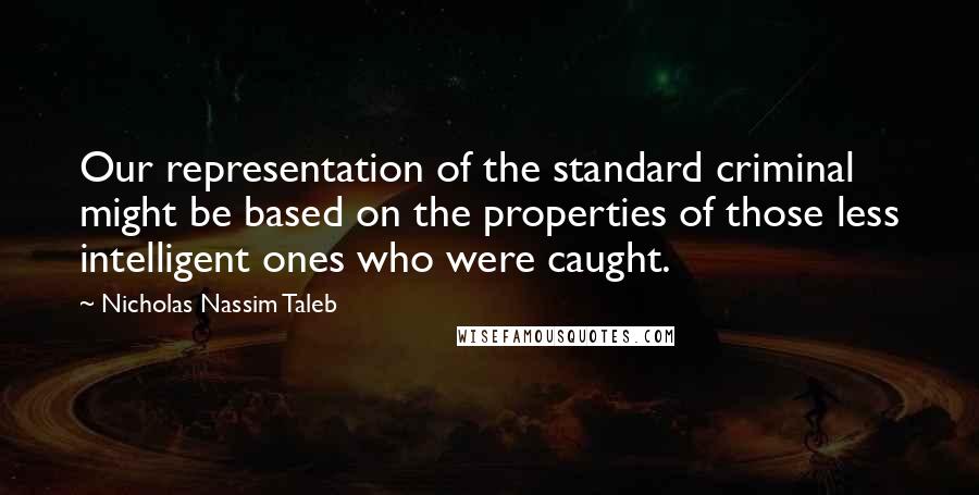 Nicholas Nassim Taleb quotes: Our representation of the standard criminal might be based on the properties of those less intelligent ones who were caught.