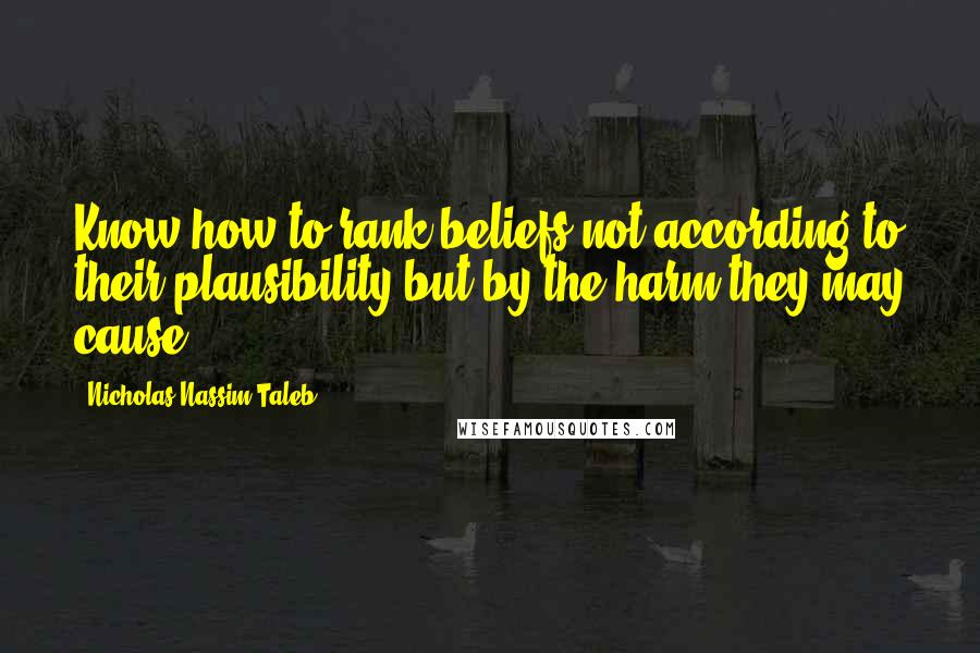 Nicholas Nassim Taleb quotes: Know how to rank beliefs not according to their plausibility but by the harm they may cause.