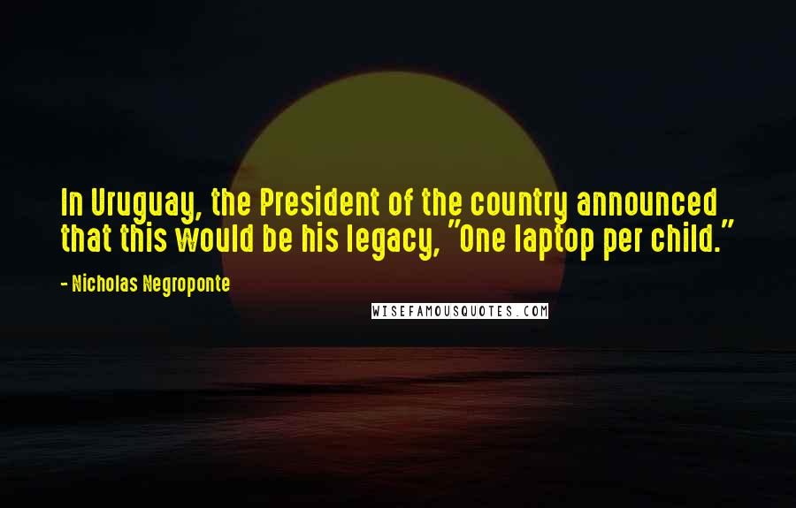 Nicholas Negroponte quotes: In Uruguay, the President of the country announced that this would be his legacy, "One laptop per child."