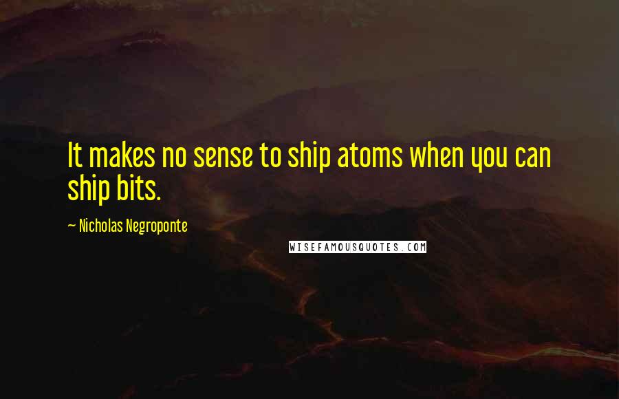 Nicholas Negroponte quotes: It makes no sense to ship atoms when you can ship bits.
