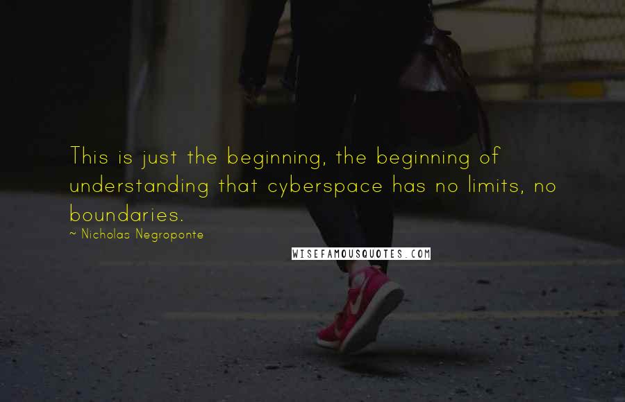 Nicholas Negroponte quotes: This is just the beginning, the beginning of understanding that cyberspace has no limits, no boundaries.