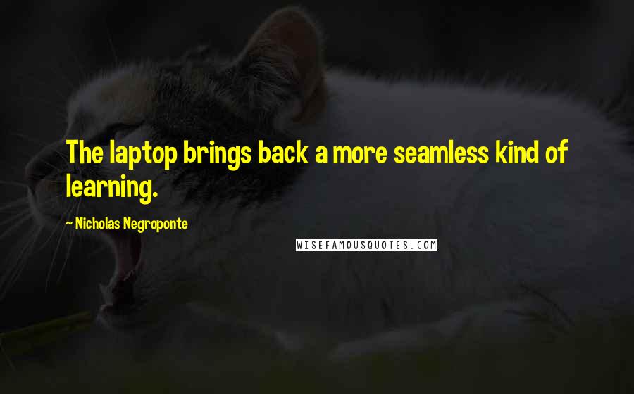 Nicholas Negroponte quotes: The laptop brings back a more seamless kind of learning.