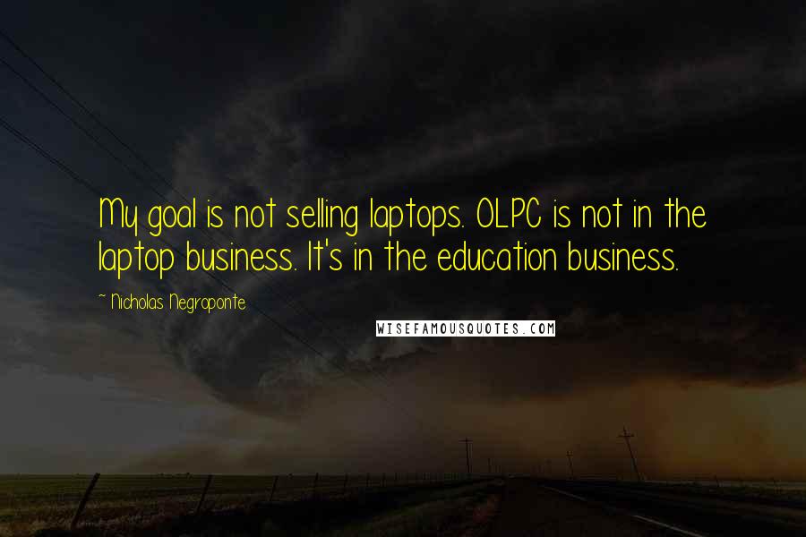 Nicholas Negroponte quotes: My goal is not selling laptops. OLPC is not in the laptop business. It's in the education business.