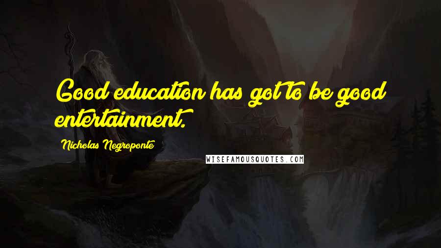 Nicholas Negroponte quotes: Good education has got to be good entertainment.