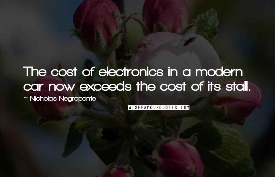Nicholas Negroponte quotes: The cost of electronics in a modern car now exceeds the cost of its stall.