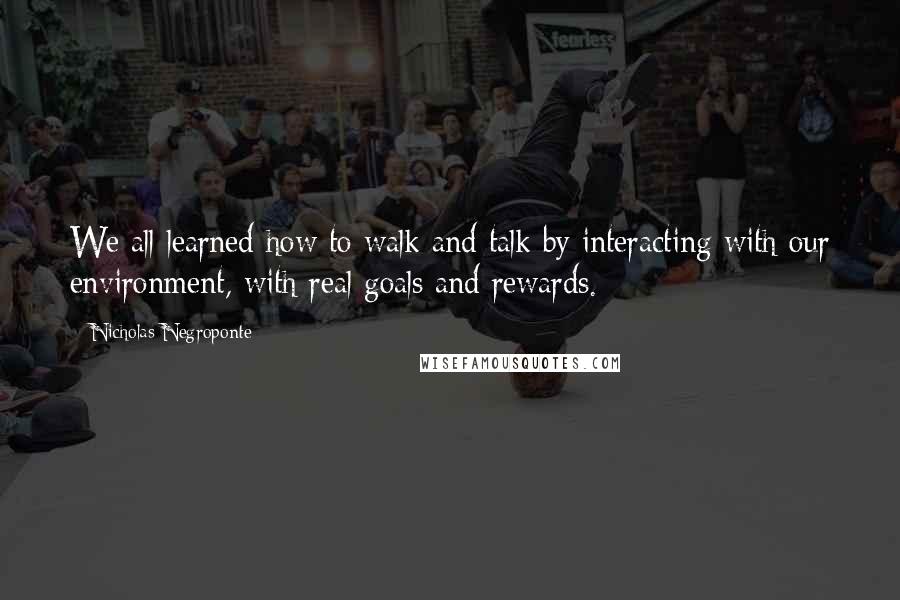 Nicholas Negroponte quotes: We all learned how to walk and talk by interacting with our environment, with real goals and rewards.