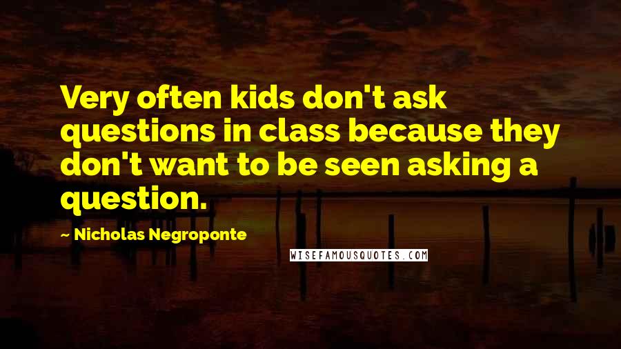 Nicholas Negroponte quotes: Very often kids don't ask questions in class because they don't want to be seen asking a question.