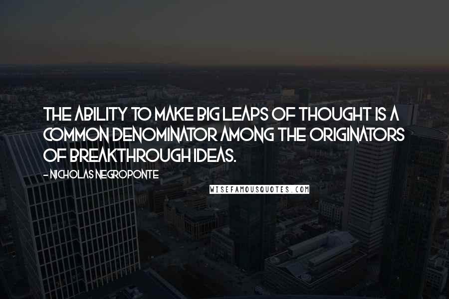 Nicholas Negroponte quotes: The ability to make big leaps of thought is a common denominator among the originators of breakthrough ideas.