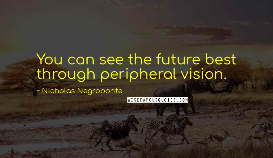 Nicholas Negroponte quotes: You can see the future best through peripheral vision.