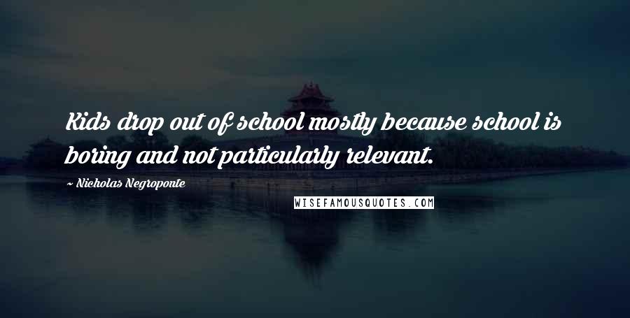 Nicholas Negroponte quotes: Kids drop out of school mostly because school is boring and not particularly relevant.